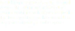 In addition to variations on the original design, the album was released in several countries with different artwork. The four-eyed face on the original U.S. cover was an antique bottle opener.
